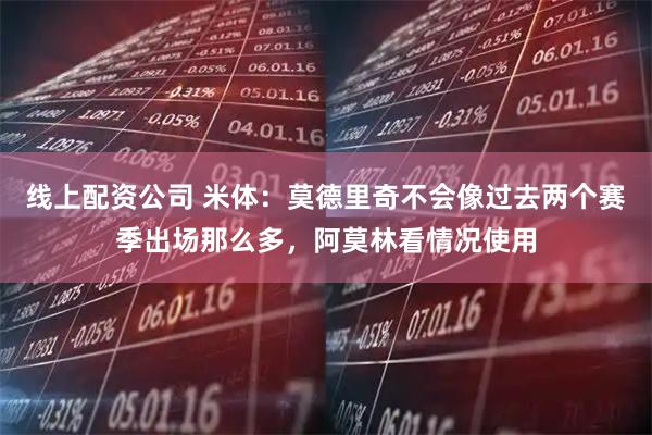 线上配资公司 米体：莫德里奇不会像过去两个赛季出场那么多，阿莫林看情况使用