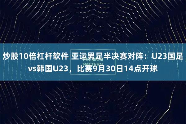 炒股10倍杠杆软件 亚运男足半决赛对阵：U23国足vs韩国U23，比赛9月30日14点开球