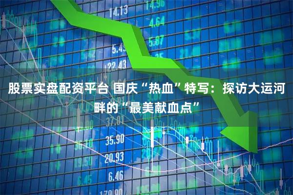股票实盘配资平台 国庆“热血”特写：探访大运河畔的“最美献血点”