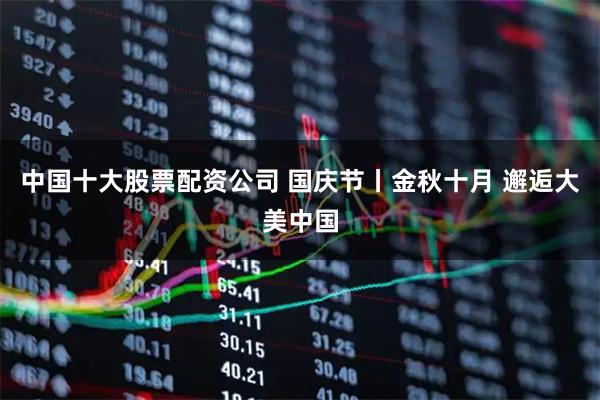 中国十大股票配资公司 国庆节丨金秋十月 邂逅大美中国